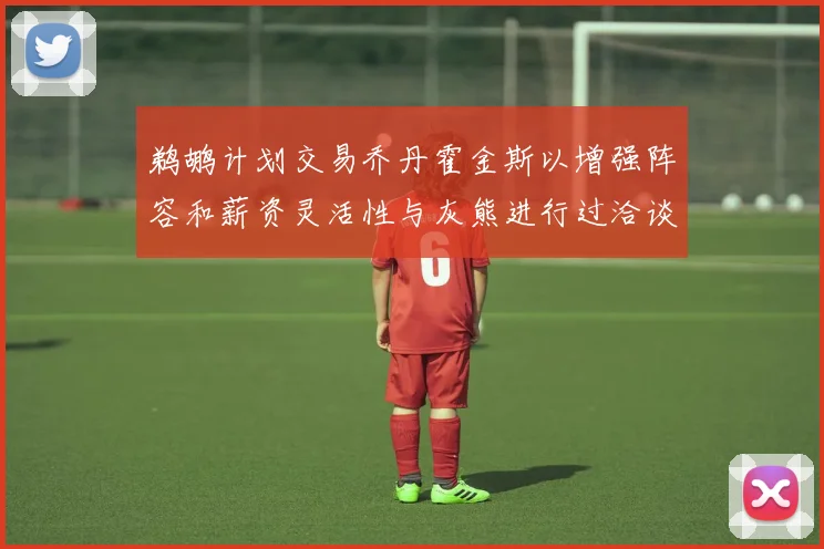 鹈鹕计划交易乔丹霍金斯以增强阵容和薪资灵活性与灰熊进行过洽谈