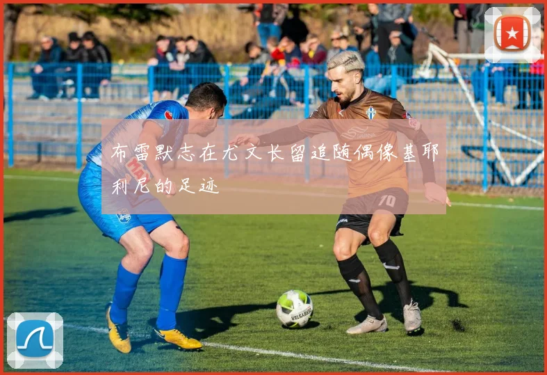 布雷默志在尤文长留追随偶像基耶利尼的足迹