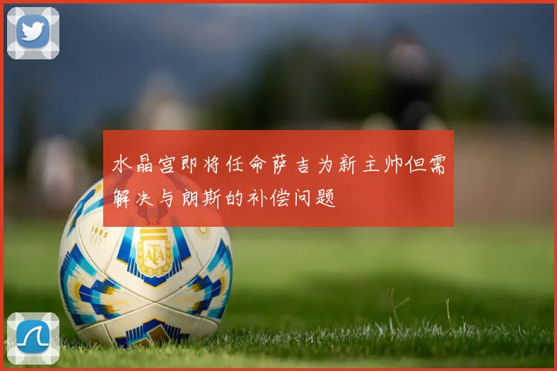 水晶宫即将任命萨吉为新主帅但需解决与朗斯的补偿问题