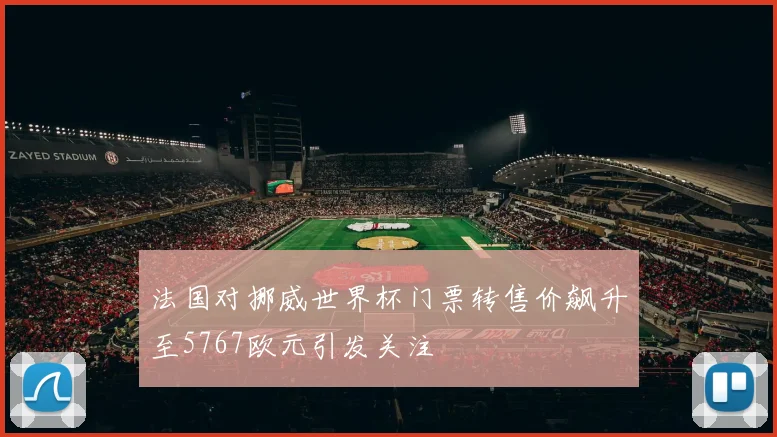 法国对挪威世界杯门票转售价飙升至5767欧元引发关注