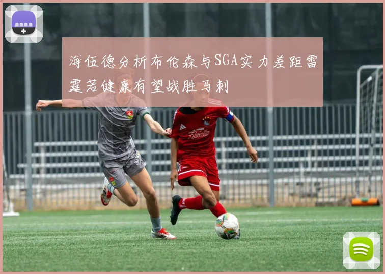 海伍德分析布伦森与SGA实力差距雷霆若健康有望战胜马刺