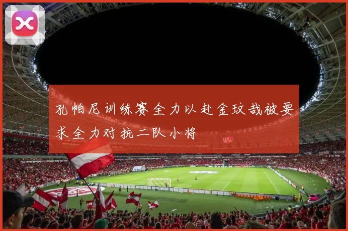 孔帕尼训练赛全力以赴金玟哉被要求全力对抗二队小将