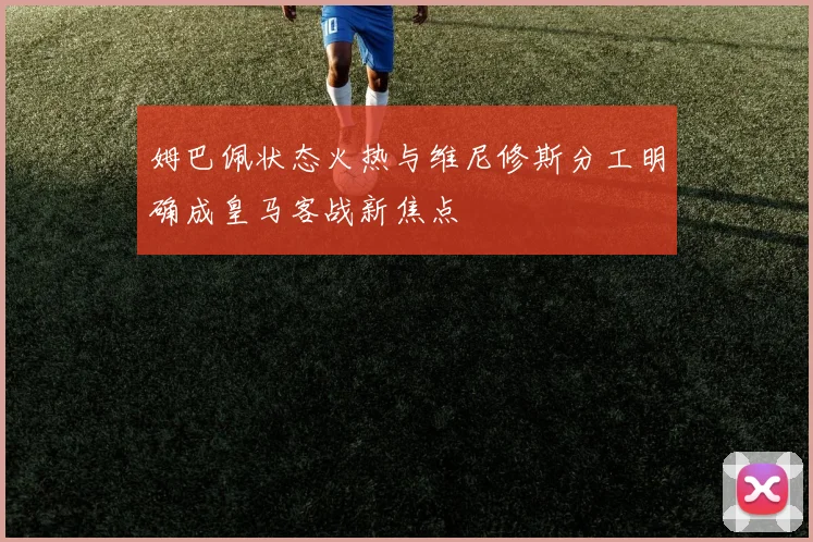 姆巴佩状态火热与维尼修斯分工明确成皇马客战新焦点